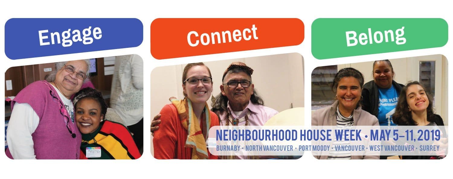 A banner with three images showing people of different ages, backgrounds and abilities socializing together, under the words "Engage. Connect. Belong." The banner says Neighbourhood House Week, May 5-11, 2019 with Burnaby, Norht Vancouver, Port Moody, Vancouver, West Vancouver and Surrey written underneath.